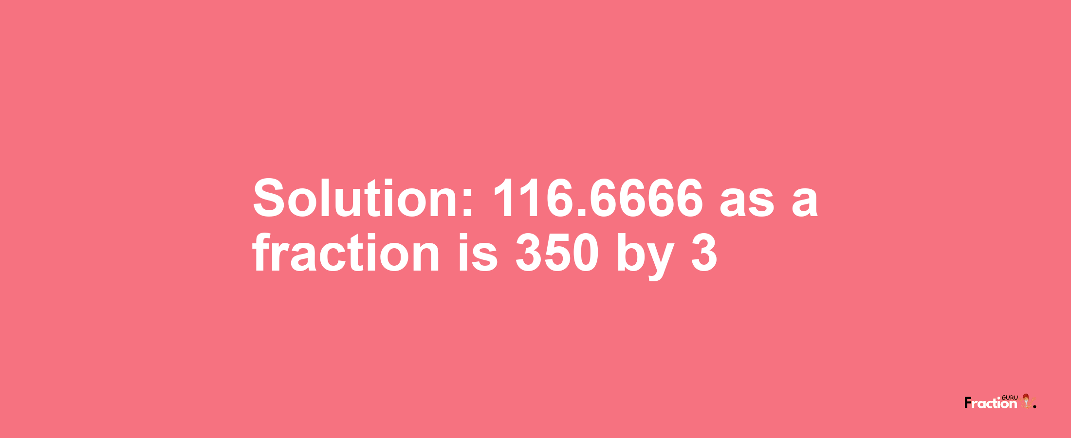Solution:116.6666 as a fraction is 350/3
